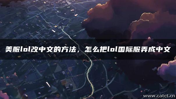 美服lol改中文的方法,怎么把lol国际服弄成中文 美服lol改中文的方法,怎么把lol国际服弄成中文
