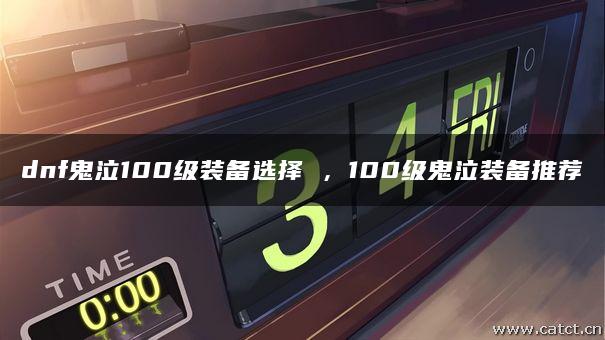 dnf鬼泣100级装备选择 ,100级鬼泣装备推荐 dnf鬼泣100级装备选择 ,100级鬼泣装备推荐
