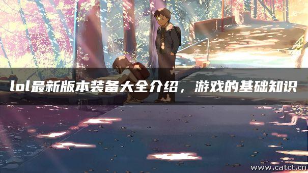 lol最新版本装备大全介绍,游戏的基础知识 lol最新版本装备大全介绍,游戏的基础知识