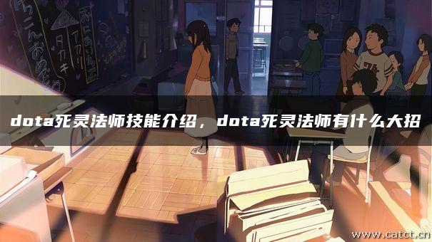dota死灵法师技能介绍，dota死灵法师有什么大招