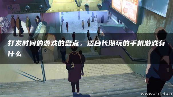 打发时间的游戏的盘点,适合长期玩的手机游戏有什么 打发时间的游戏的盘点,适合长期玩的手机游戏有什么