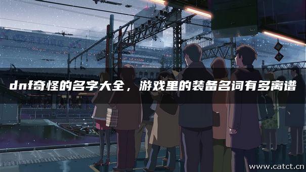 dnf奇怪的名字大全,游戏里的装备名词有多离谱 dnf奇怪的名字大全,游戏里的装备名词有多离谱