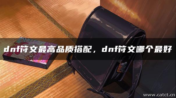 dnf符文最高品质搭配,dnf符文哪个最好 dnf符文最高品质搭配,dnf符文哪个最好