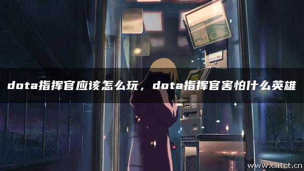 dota指挥官应该怎么玩,dota指挥官害怕什么英雄 dota指挥官应该怎么玩,dota指挥官害怕什么英雄