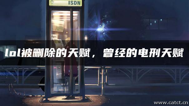 lol被删除的天赋,曾经的电刑天赋 lol被删除的天赋,曾经的电刑天赋