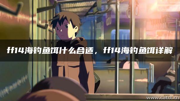 ff14海钓鱼饵什么合适,ff14海钓鱼饵详解 ff14海钓鱼饵什么合适,ff14海钓鱼饵详解