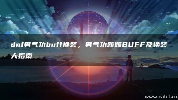 dnf男气功buff换装,男气功新版BUFF及换装大指南 dnf男气功buff换装,男气功新版BUFF及换装大指南