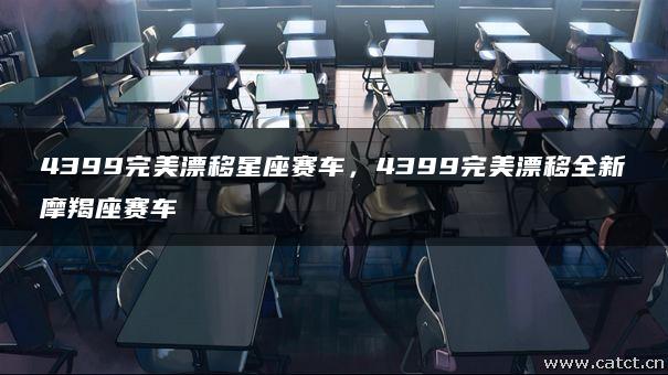4399完美漂移星座赛车,4399完美漂移全新摩羯座赛车 4399完美漂移星座赛车,4399完美漂移全新摩羯座赛车