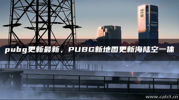 pubg更新最新,PUBG新地图更新海陆空一体 pubg更新最新,PUBG新地图更新海陆空一体