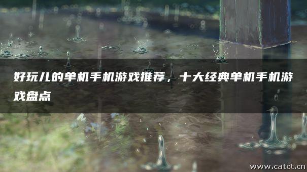 好玩儿的单机手机游戏推荐,十大经典单机手机游戏盘点 好玩儿的单机手机游戏推荐,十大经典单机手机游戏盘点