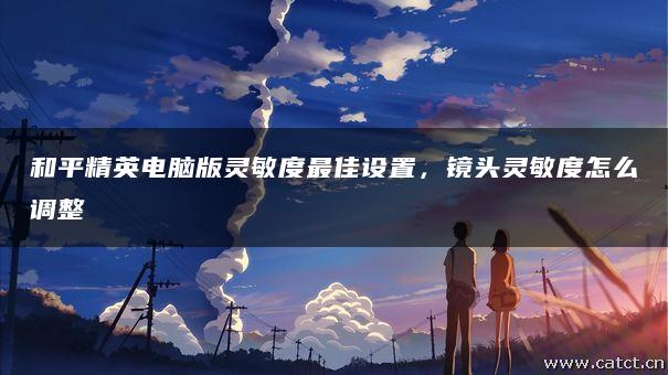 和平精英电脑版灵敏度最佳设置,镜头灵敏度怎么调整 和平精英电脑版灵敏度最佳设置,镜头灵敏度怎么调整