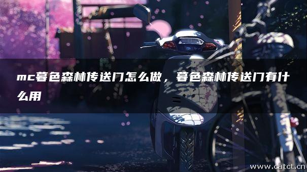 mc暮色森林传送门怎么做,暮色森林传送门有什么用 mc暮色森林传送门怎么做,暮色森林传送门有什么用