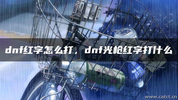 dnf红字怎么打,dnf光枪红字打什么 dnf红字怎么打,dnf光枪红字打什么