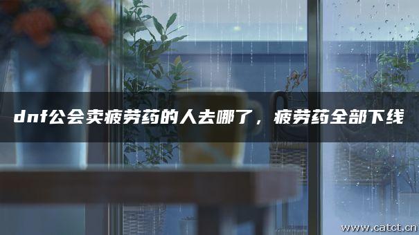 dnf公会卖疲劳药的人去哪了,疲劳药全部下线 dnf公会卖疲劳药的人去哪了,疲劳药全部下线