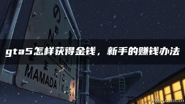 gta5怎样获得金钱,新手的赚钱办法 gta5怎样获得金钱,新手的赚钱办法