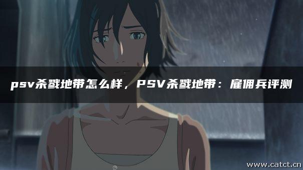 psv杀戮地带怎么样,PSV杀戮地带:雇佣兵评测 psv杀戮地带怎么样,PSV杀戮地带:雇佣兵评测