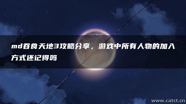 md吞食天地3攻略分享，游戏中所有人物的加入方式还记得吗
