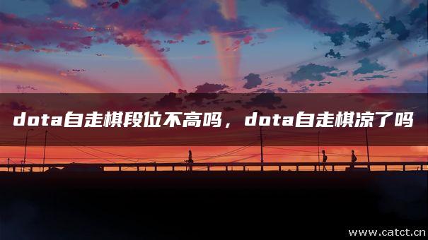 dota自走棋段位不高吗，dota自走棋凉了吗