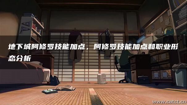 地下城阿修罗技能加点,阿修罗技能加点和职业形态分析 地下城阿修罗技能加点,阿修罗技能加点和职业形态分析