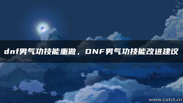 dnf男气功技能重做,DNF男气功技能改进建议 dnf男气功技能重做,DNF男气功技能改进建议