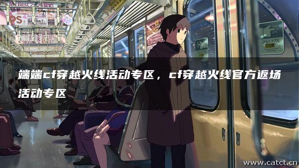 端端cf穿越火线活动专区,cf穿越火线官方返场活动专区 端端cf穿越火线活动专区,cf穿越火线官方返场活动专区