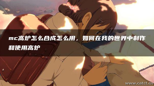 mc高炉怎么合成怎么用,如何在我的世界中制作和使用高炉 mc高炉怎么合成怎么用,如何在我的世界中制作和使用高炉