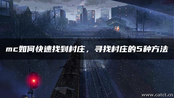 mc如何快速找到村庄,寻找村庄的5种方法 mc如何快速找到村庄,寻找村庄的5种方法