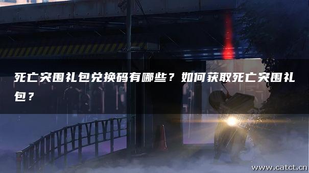 死亡突围礼包兑换码有哪些?如何获取死亡突围礼包?