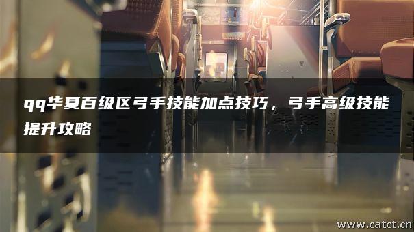 qq华夏百级区弓手技能加点技巧,弓手高级技能提升攻略 qq华夏百级区弓手技能加点技巧,弓手高级技能提升攻略