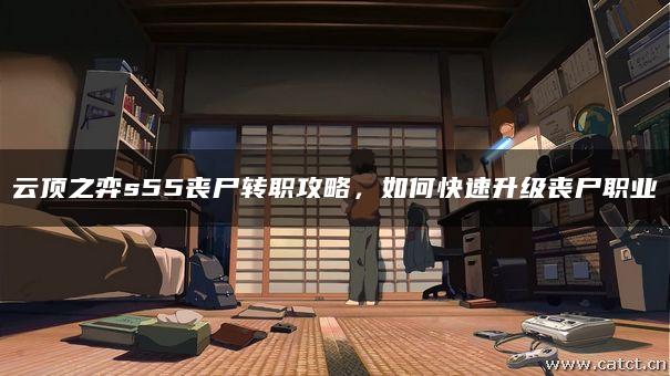 云顶之弈s55丧尸转职攻略,如何快速升级丧尸职业