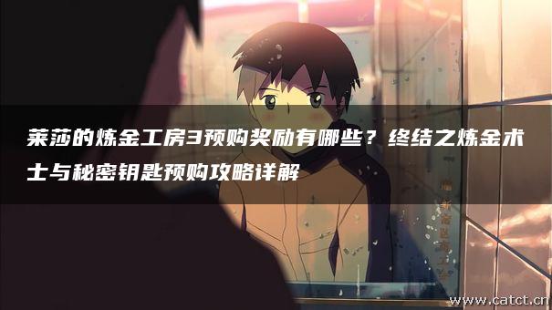 莱莎的炼金工房3预购奖励有哪些？终结之炼金术士与秘密钥匙预购攻略详解