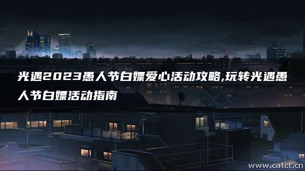 光遇2023愚人节白嫖爱心活动攻略,玩转光遇愚人节白嫖活动指南
