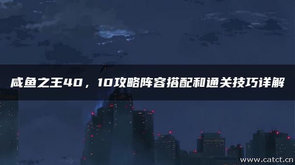 咸鱼之王40,10攻略阵容搭配和通关技巧详解 咸鱼之王40,10攻略阵容搭配和通关技巧详解