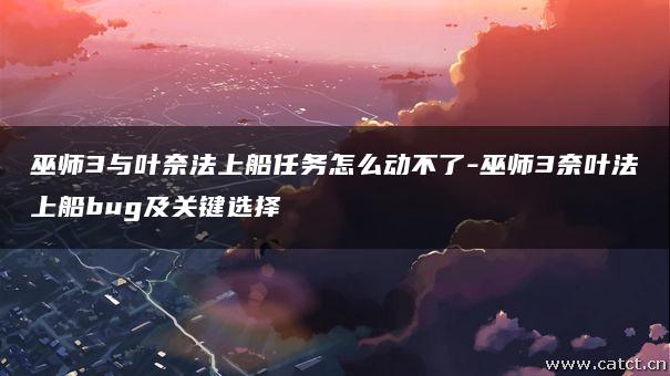 巫师3与叶奈法上船任务怎么动不了-巫师3奈叶法上船bug及关键选择 巫师3与叶奈法上船任务怎么动不了-巫师3奈叶法上船bug及关键选择