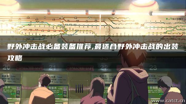 野外冲击战必备装备推荐,最适合野外冲击战的出装攻略 野外冲击战必备装备推荐,最适合野外冲击战的出装攻略
