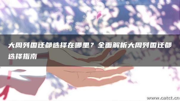大周列国迁都选择在哪里?全面解析大周列国迁都选择指南 大周列国迁都选择在哪里?全面解析大周列国迁都选择指南