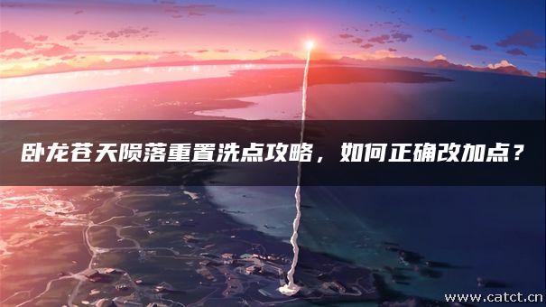 卧龙苍天陨落重置洗点攻略,如何正确改加点? 卧龙苍天陨落重置洗点攻略,如何正确改加点?