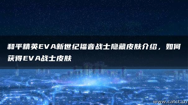 和平精英EVA新世纪福音战士隐藏皮肤介绍,如何获得EVA战士皮肤 和平精英EVA新世纪福音战士隐藏皮肤介绍,如何获得EVA战士皮肤