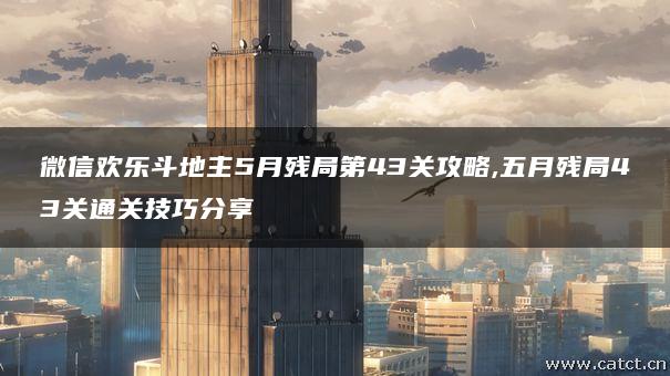 微信欢乐斗地主5月残局第43关攻略,五月残局43关通关技巧分享 微信欢乐斗地主5月残局第43关攻略,五月残局43关通关技巧分享
