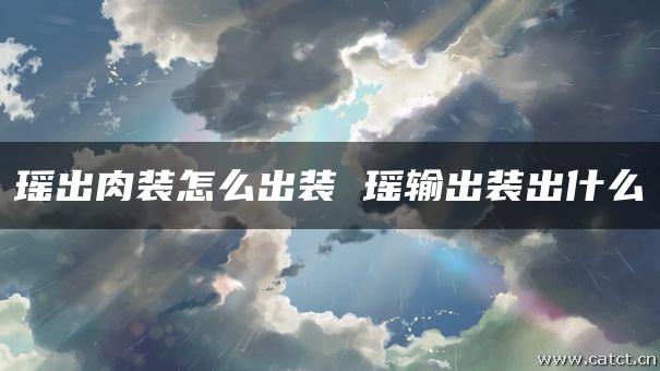 瑶出肉装怎么出装 瑶输出装出什么