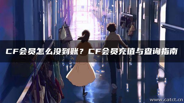 CF会员怎么没到账?CF会员充值与查询指南 CF会员怎么没到账?CF会员充值与查询指南