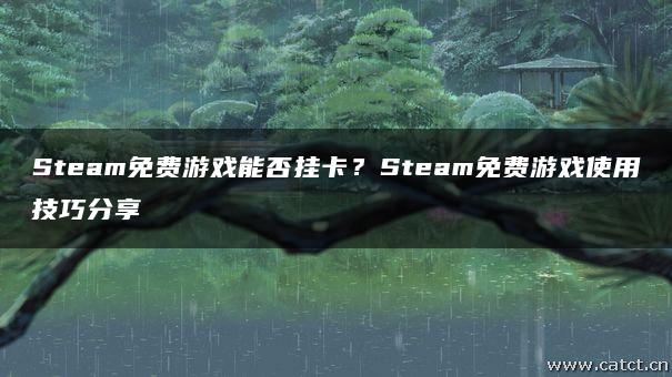 Steam免费游戏能否挂卡?Steam免费游戏使用技巧分享 Steam免费游戏能否挂卡?Steam免费游戏使用技巧分享