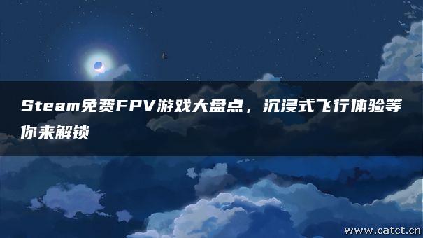 Steam免费FPV游戏大盘点,沉浸式飞行体验等你来解锁 Steam免费FPV游戏大盘点,沉浸式飞行体验等你来解锁