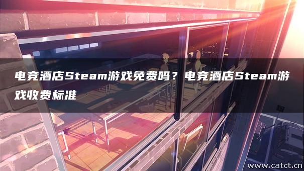 电竞酒店Steam游戏免费吗？电竞酒店Steam游戏收费标准