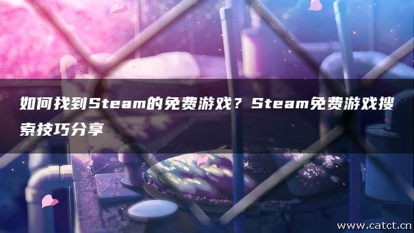 如何找到Steam的免费游戏?Steam免费游戏搜索技巧分享 如何找到Steam的免费游戏?Steam免费游戏搜索技巧分享