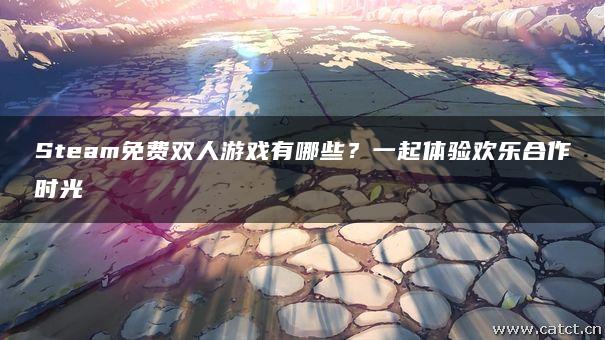 Steam免费双人游戏有哪些?一起体验欢乐合作时光 Steam免费双人游戏有哪些?一起体验欢乐合作时光