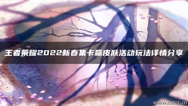 王者荣耀2022新春集卡赢皮肤活动玩法详情分享 王者荣耀2022新春集卡赢皮肤活动玩法详情分享