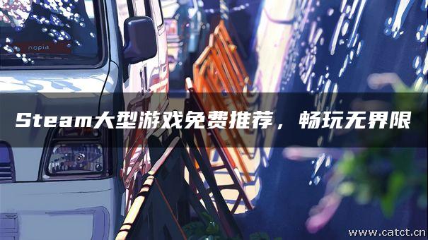 Steam大型游戏免费推荐，畅玩无界限