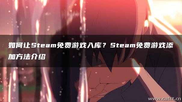 如何让Steam免费游戏入库?Steam免费游戏添加方法介绍 如何让Steam免费游戏入库?Steam免费游戏添加方法介绍