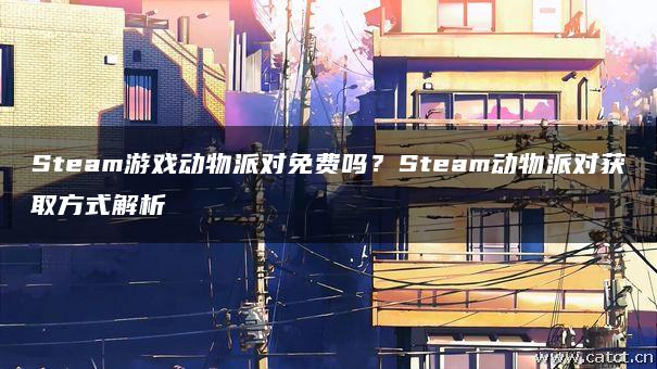 Steam游戏动物派对免费吗?Steam动物派对获取方式解析 Steam游戏动物派对免费吗?Steam动物派对获取方式解析
